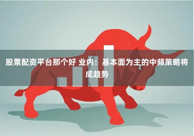 股票配资平台那个好 业内：基本面为主的中频策略将成趋势