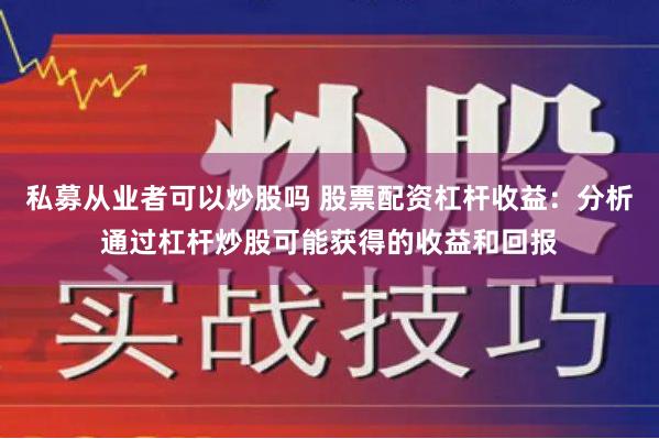 私募从业者可以炒股吗 股票配资杠杆收益：分析通过杠杆炒股可能获得的收益和回报