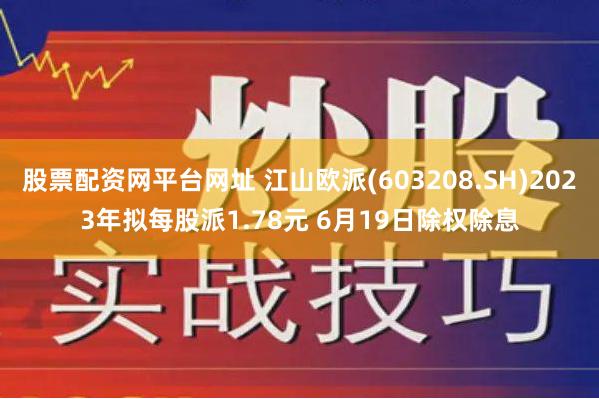 股票配资网平台网址 江山欧派(603208.SH)2023年拟每股派1.78元 6月19日除权除息