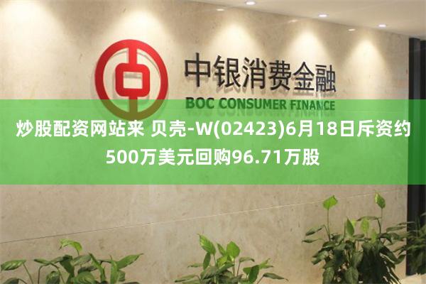 炒股配资网站来 贝壳-W(02423)6月18日斥资约500万美元回购96.71万股