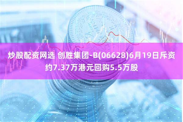 炒股配资网选 创胜集团-B(06628)6月19日斥资约7.37万港元回购5.5万股