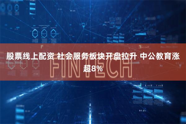 股票线上配资 社会服务板块开盘拉升 中公教育涨超8%