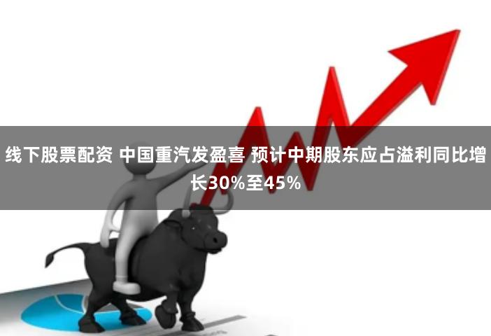 线下股票配资 中国重汽发盈喜 预计中期股东应占溢利同比增长30%至45%