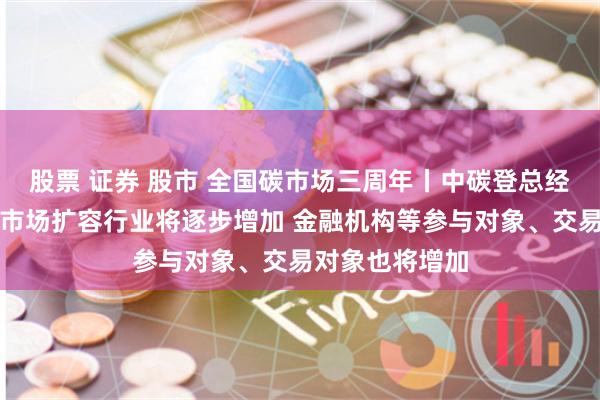 股票 证券 股市 全国碳市场三周年丨中碳登总经理朱国辉：碳市场扩容行业将逐步增加 金融机构等参与对象、交易对象也将增加