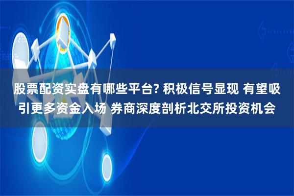 股票配资实盘有哪些平台? 积极信号显现 有望吸引更多资金入场 券商深度剖析北交所投资机会