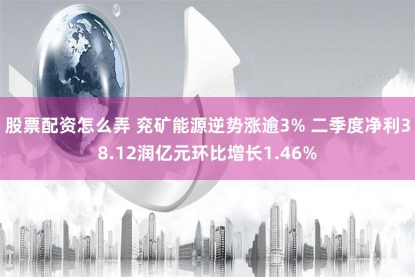 股票配资怎么弄 兖矿能源逆势涨逾3% 二季度净利38.12润亿元环比增长1.46%