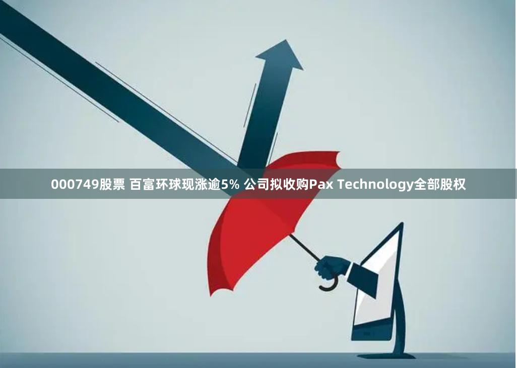 000749股票 百富环球现涨逾5% 公司拟收购Pax Technology全部股权