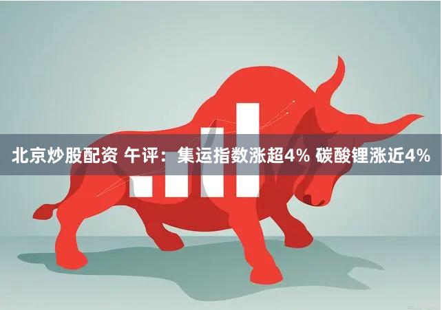 北京炒股配资 午评：集运指数涨超4% 碳酸锂涨近4%