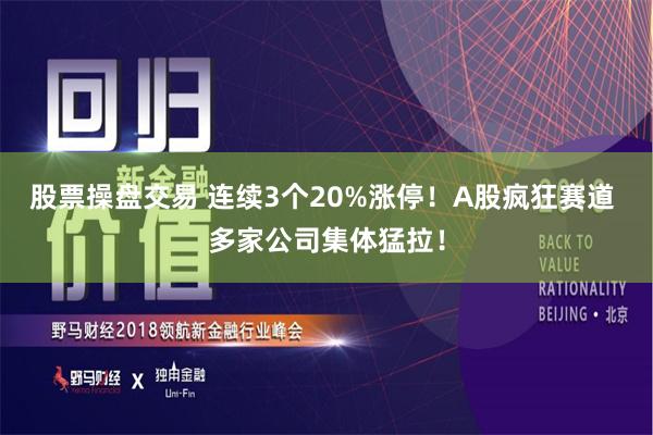 股票操盘交易 连续3个20%涨停！A股疯狂赛道 多家公司集体猛拉！