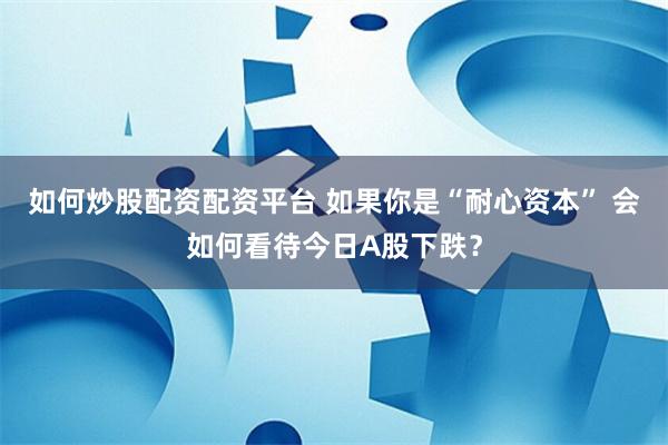 如何炒股配资配资平台 如果你是“耐心资本” 会如何看待今日A股下跌？