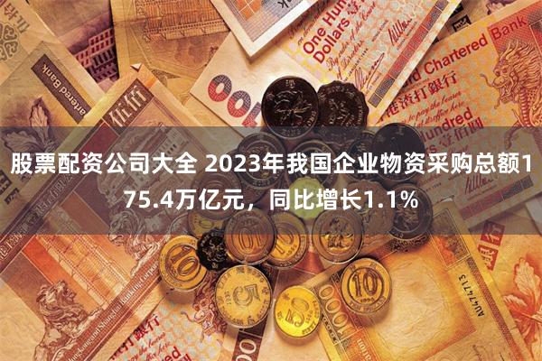 股票配资公司大全 2023年我国企业物资采购总额175.4万亿元，同比增长1.1%