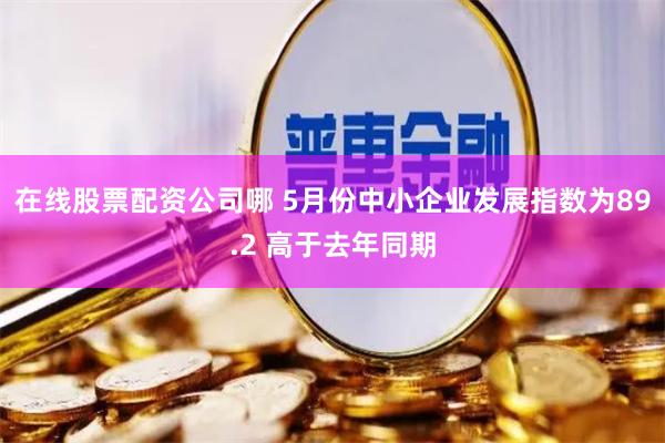 在线股票配资公司哪 5月份中小企业发展指数为89.2 高于去年同期