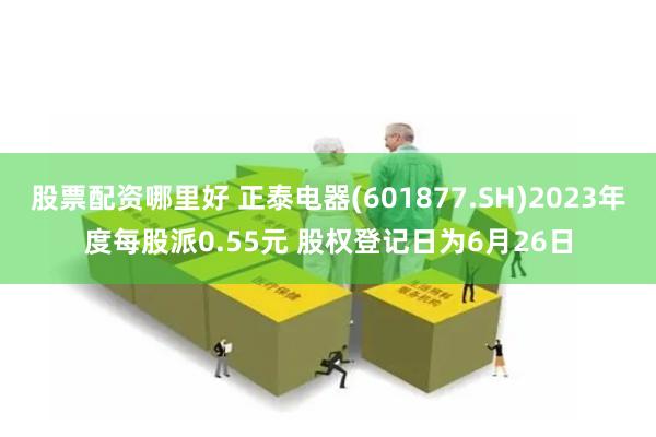 股票配资哪里好 正泰电器(601877.SH)2023年度每股派0.55元 股权登记日为6月26日