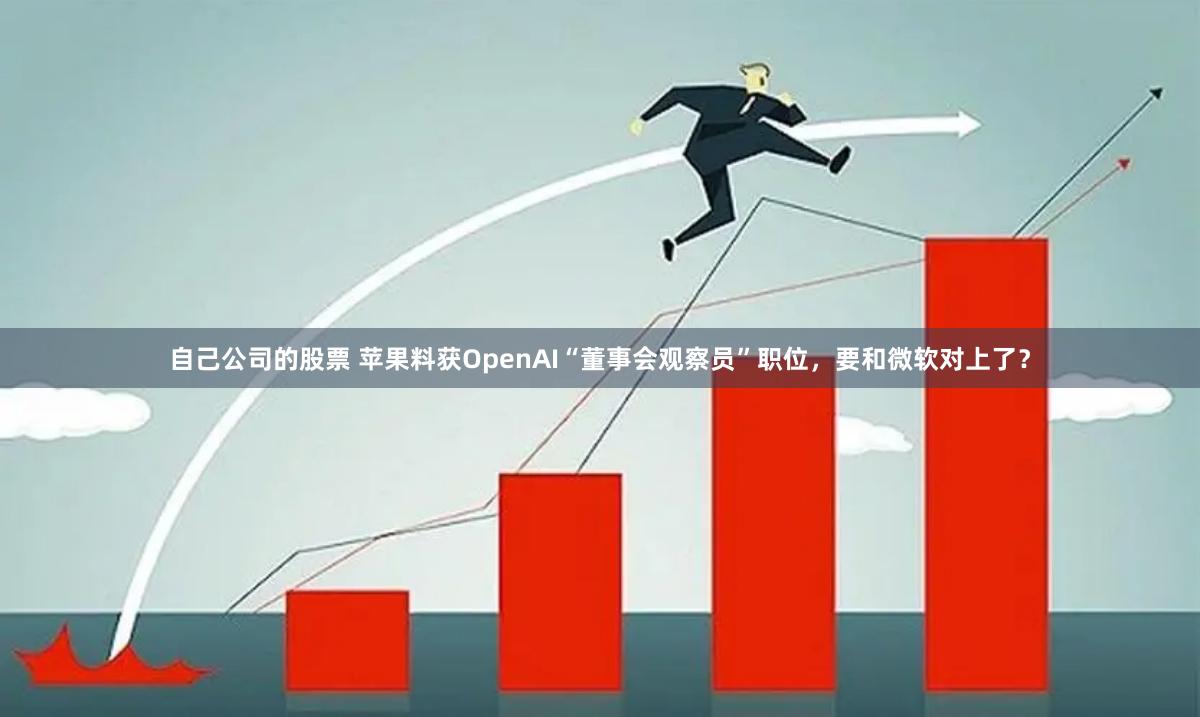 自己公司的股票 苹果料获OpenAI“董事会观察员”职位，要和微软对上了？