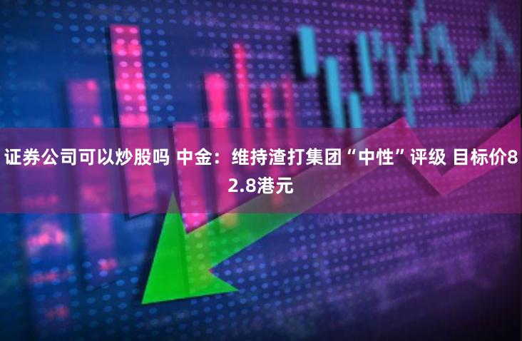 证券公司可以炒股吗 中金：维持渣打集团“中性”评级 目标价82.8港元