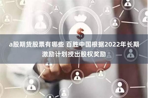 a股期货股票有哪些 百胜中国根据2022年长期激励计划授出股权奖励