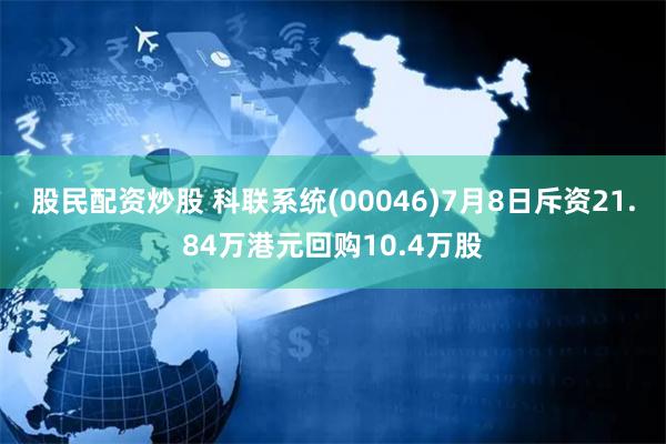 股民配资炒股 科联系统(00046)7月8日斥资21.84万港元回购10.4万股