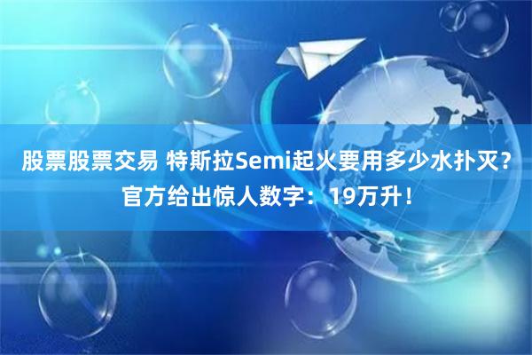 股票股票交易 特斯拉Semi起火要用多少水扑灭？官方给出惊人数字：19万升！