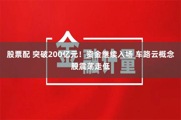 股票配 突破200亿元！资金继续入场 车路云概念股震荡走低