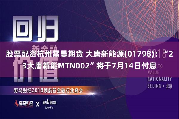 股票配资杭州雷曼期货 大唐新能源(01798)：“23大唐新能MTN002”将于7月14日付息