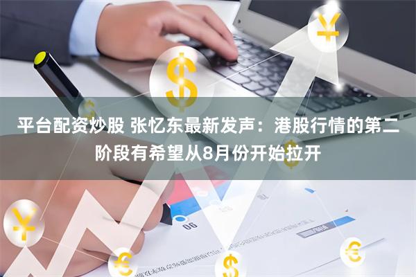 平台配资炒股 张忆东最新发声：港股行情的第二阶段有希望从8月份开始拉开