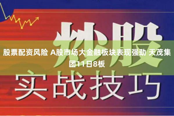 股票配资风险 A股市场大金融板块表现强劲 天茂集团11日8板