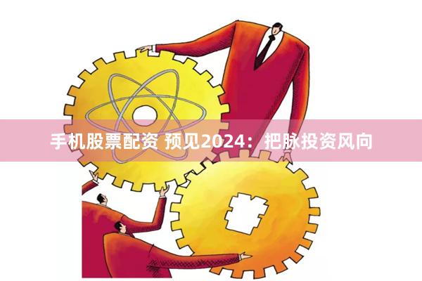 手机股票配资 预见2024：把脉投资风向