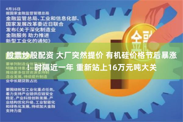 股票炒股配资 大厂突然提价 有机硅价格节后暴涨！时隔近一年 重新站上16万元吨大关