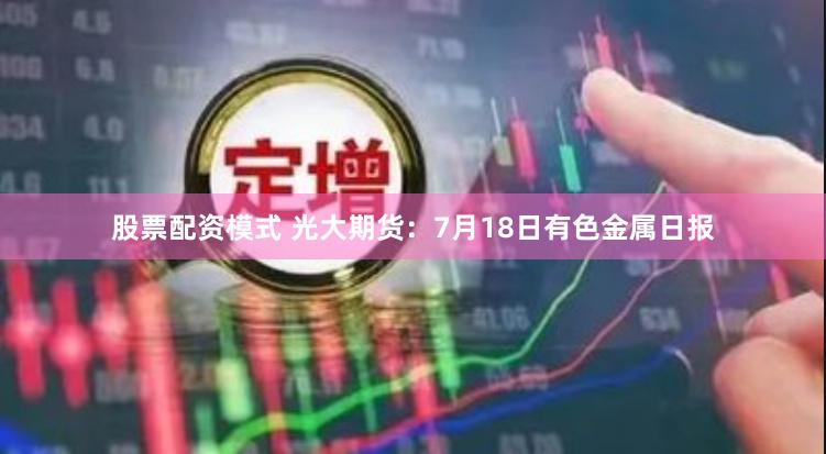 股票配资模式 光大期货：7月18日有色金属日报