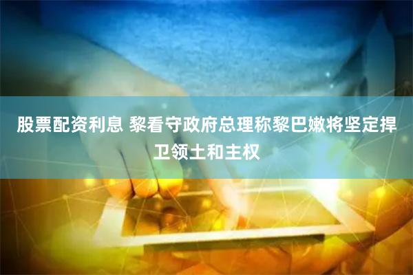 股票配资利息 黎看守政府总理称黎巴嫩将坚定捍卫领土和主权