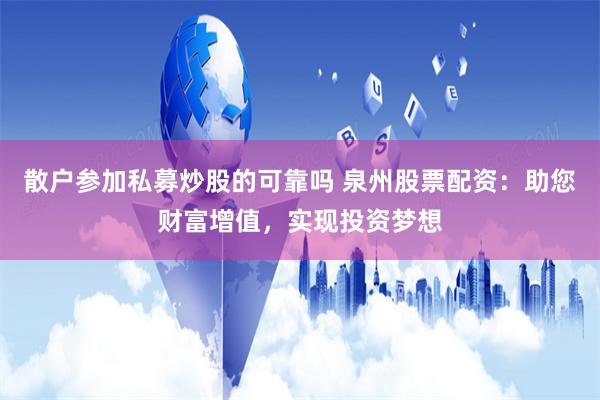 散户参加私募炒股的可靠吗 泉州股票配资：助您财富增值，实现投资梦想