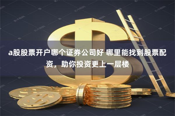 a股股票开户哪个证券公司好 哪里能找到股票配资，助你投资更上一层楼