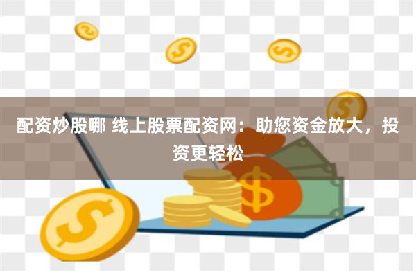 配资炒股哪 线上股票配资网：助您资金放大，投资更轻松