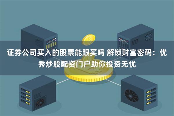 证券公司买入的股票能跟买吗 解锁财富密码：优秀炒股配资门户助你投资无忧