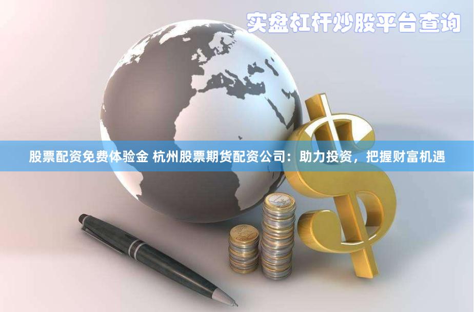 股票配资免费体验金 杭州股票期货配资公司：助力投资，把握财富机遇