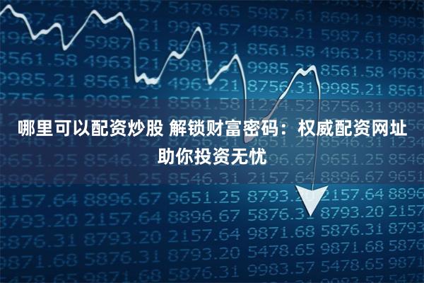 哪里可以配资炒股 解锁财富密码：权威配资网址助你投资无忧