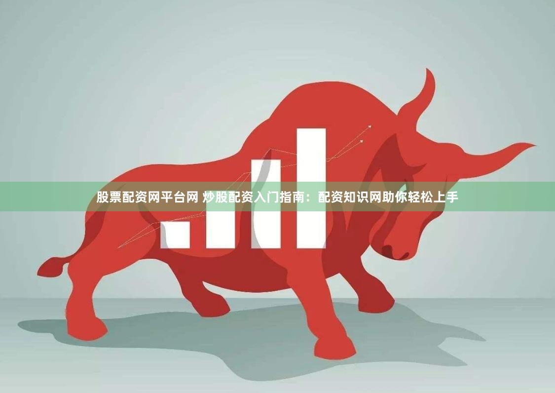 股票配资网平台网 炒股配资入门指南：配资知识网助你轻松上手
