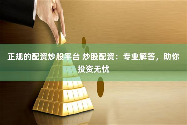 正规的配资炒股平台 炒股配资：专业解答，助你投资无忧