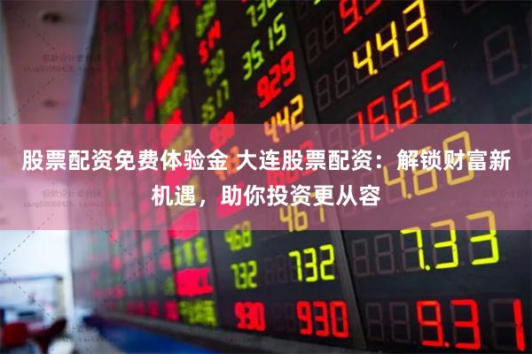 股票配资免费体验金 大连股票配资：解锁财富新机遇，助你投资更从容