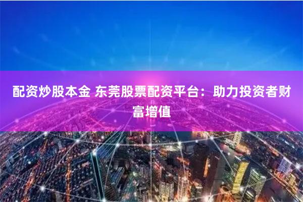 配资炒股本金 东莞股票配资平台：助力投资者财富增值