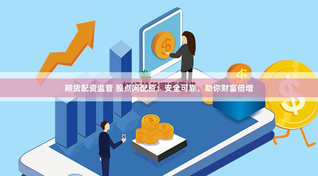 期货配资监管 股点网配资：安全可靠，助你财富倍增