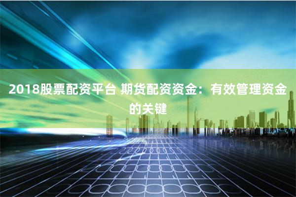 2018股票配资平台 期货配资资金：有效管理资金的关键