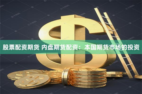 股票配资期货 内盘期货配资：本国期货市场的投资