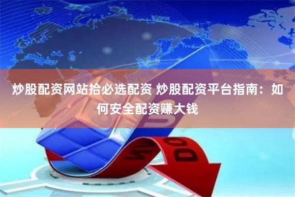 炒股配资网站拾必选配资 炒股配资平台指南：如何安全配资赚大钱