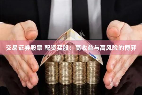 交易证券股票 配资买股：高收益与高风险的博弈