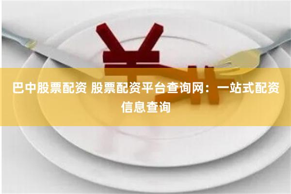 巴中股票配资 股票配资平台查询网：一站式配资信息查询