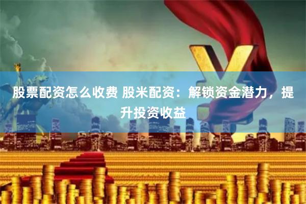 股票配资怎么收费 股米配资：解锁资金潜力，提升投资收益