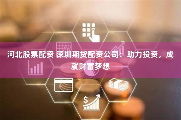 河北股票配资 深圳期货配资公司：助力投资，成就财富梦想