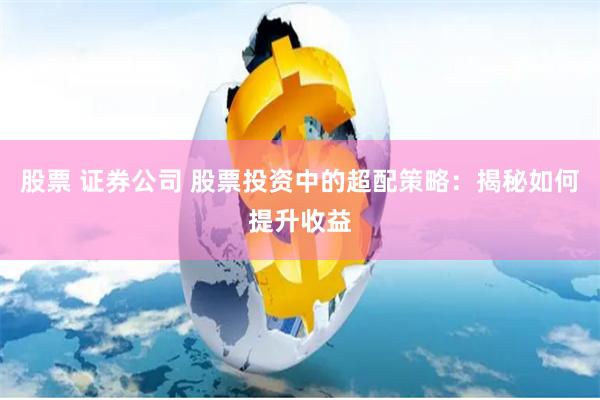 股票 证券公司 股票投资中的超配策略：揭秘如何提升收益