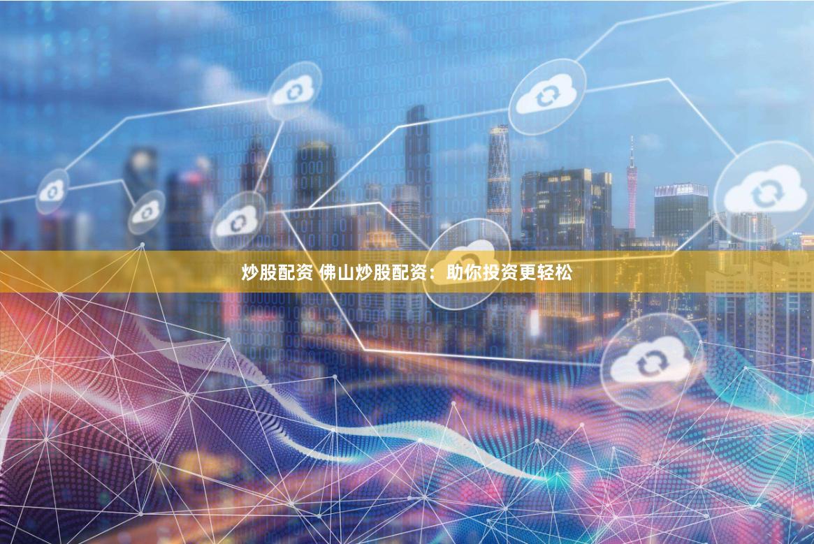 炒股配资 佛山炒股配资：助你投资更轻松